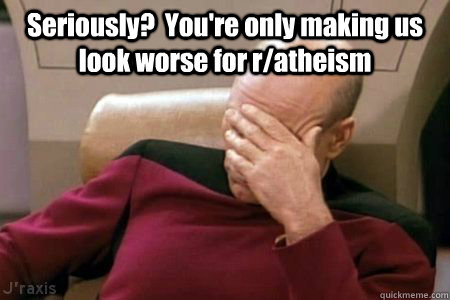 Seriously?  You're only making us look worse for r/atheism   Facepalm Picard