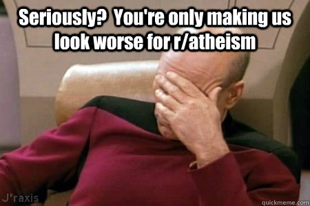 Seriously?  You're only making us look worse for r/atheism  - Seriously?  You're only making us look worse for r/atheism   Facepalm Picard