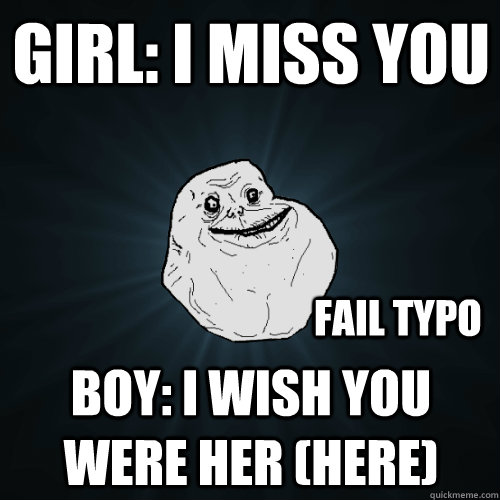 Girl: I miss you Boy: I wish you were her (here) Fail TYPO - Girl: I miss you Boy: I wish you were her (here) Fail TYPO  Forever Alone