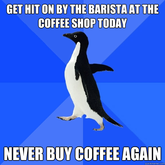 get hit on by the barista at the coffee shop today never buy coffee again  Socially Awkward Penguin