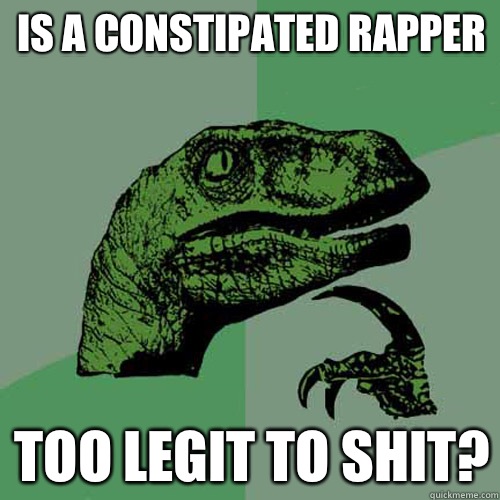 Is a constipated rapper Too legit to shit?  Philosoraptor