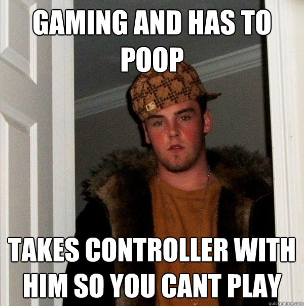 Gaming and has to poop Takes controller with him so you cant play  Scumbag