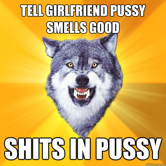 Tell girlfriend pussy smells good Shits in pussy - Tell girlfriend pussy smells good Shits in pussy  Courage Wolf