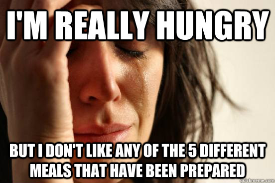 I'm really hungry but I don't like any of the 5 different meals that have been prepared  First World Problems