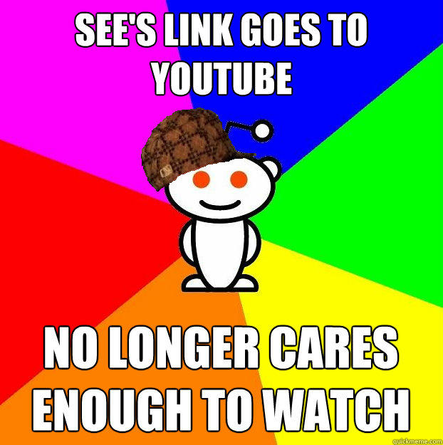 See's link goes to youtube no longer cares enough to watch - See's link goes to youtube no longer cares enough to watch  Scumbag Redditor