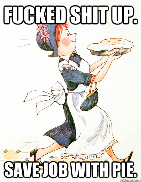 Fucked Shit Up. Save job with pie. - Fucked Shit Up. Save job with pie.  Amelia Bedelia