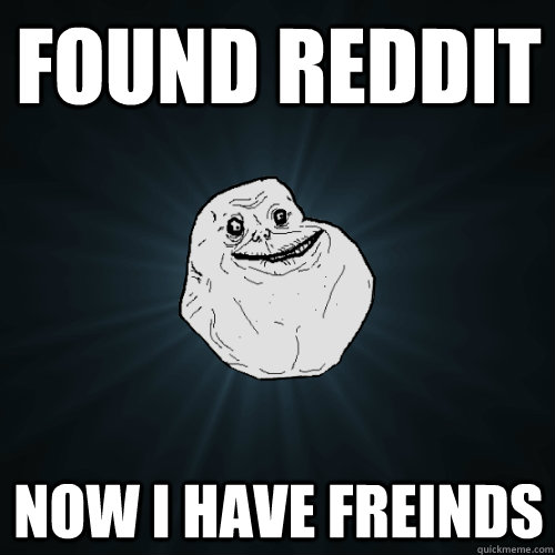 found reddit now i have freinds  Forever Alone