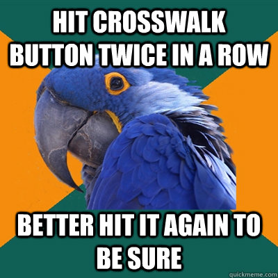 hit crosswalk button twice in a row better hit it again to be sure  Paranoid Parrot