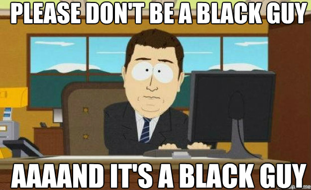  please don't be a black guy AAAAND IT'S a black guy  aaaand its gone