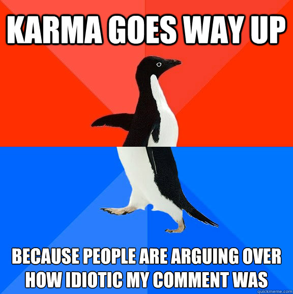 KARMA GOES WAY UP BECAUSE PEOPLE ARE ARGUING OVER HOW IDIOTIC MY COMMENT WAS  Socially Awesome Awkward Penguin
