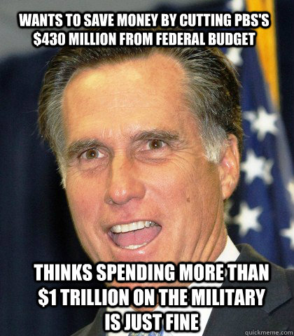 Wants to save money by cutting PBS's $430 million from federal budget Thinks spending more than $1 trillion on the military is just fine - Wants to save money by cutting PBS's $430 million from federal budget Thinks spending more than $1 trillion on the military is just fine  Mitt Numb