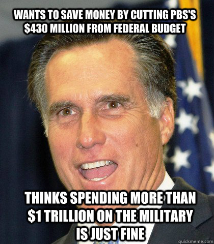Wants to save money by cutting PBS's $430 million from federal budget Thinks spending more than $1 trillion on the military is just fine  Mitt Numb