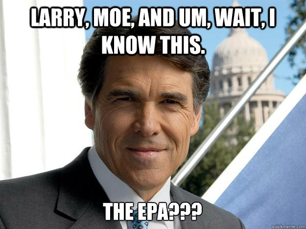 Larry, Moe, and um, wait, I know this. The EPA???  Rick perry