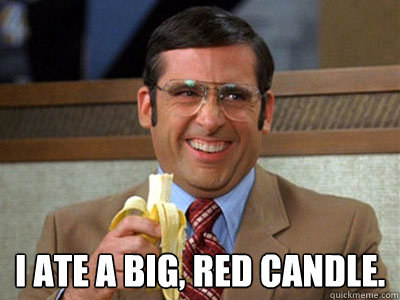  I ate a big, red candle.  Brick Tamland