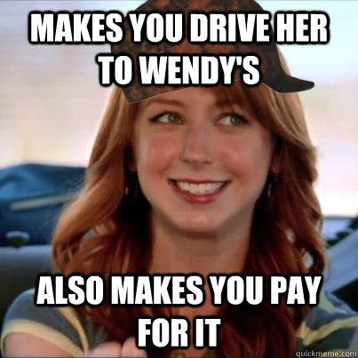 Makes you drive her to wendy's also makes you pay for it - Makes you drive her to wendy's also makes you pay for it  Scumbag Wendys Chick