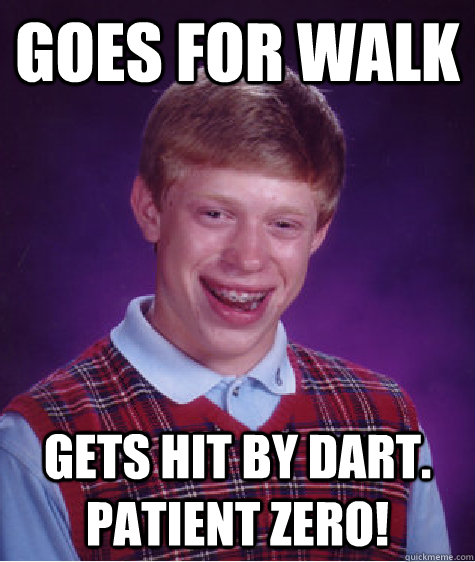Goes for walk Gets hit by dart.  Patient Zero!  Bad Luck Brian