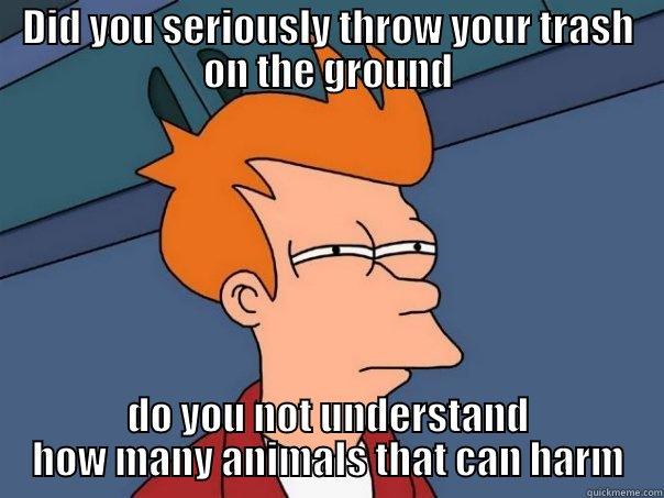 DID YOU SERIOUSLY THROW YOUR TRASH ON THE GROUND DO YOU NOT UNDERSTAND HOW MANY ANIMALS THAT CAN HARM Futurama Fry