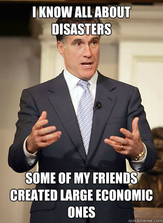i know all about disasters  Some of my friends created large economic ones  Relatable Romney