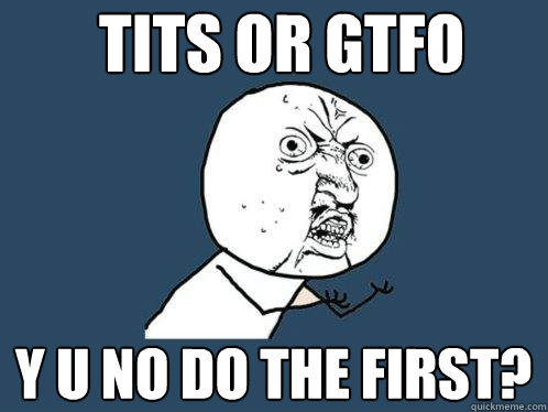 tits or gtfo y u no do the first? - tits or gtfo y u no do the first?  Y U No