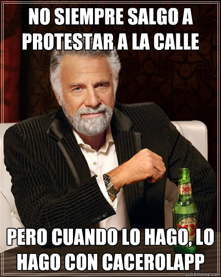 No siempre salgo a protestar a la calle pero cuando lo hago, lo hago con cacerolapp  The Most Interesting Man In The World