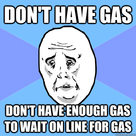 Don't have gas Don't have enough gas to wait on line for gas  Okay Guy