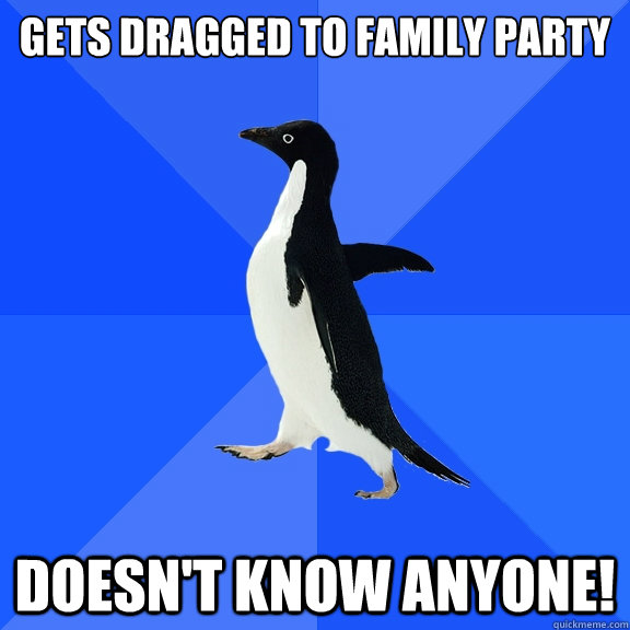 Gets dragged to family party
 Doesn't know anyone!  Socially Awkward Penguin