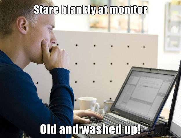 Stare blankly at monitor Old and washed up! - Stare blankly at monitor Old and washed up!  Programmer