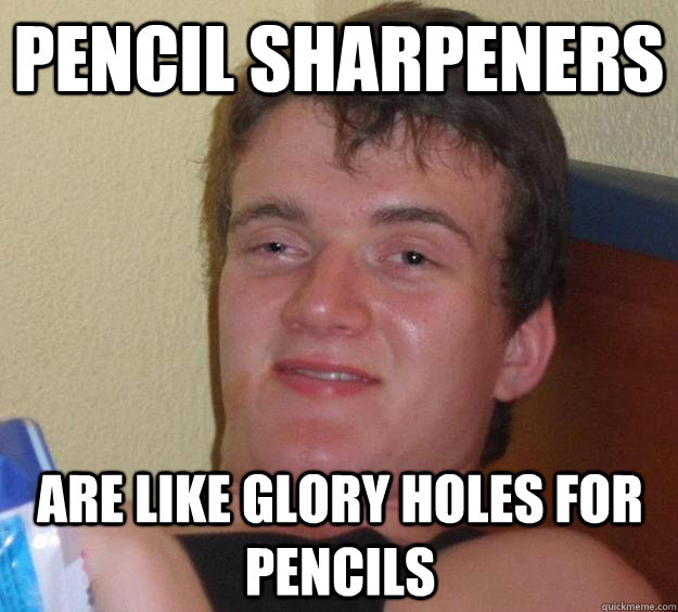 Pencil Sharpeners  are like glory holes for pencils  - Pencil Sharpeners  are like glory holes for pencils   10 Guy