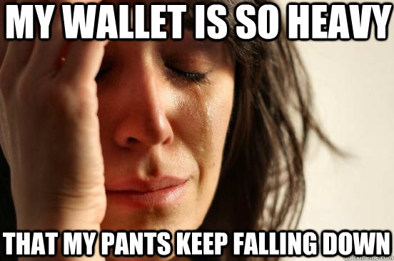 my wallet is so heavy that my pants keep falling down  First World Problems