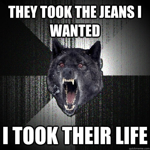 They took the jeans i wanted I took their life  Insanity Wolf