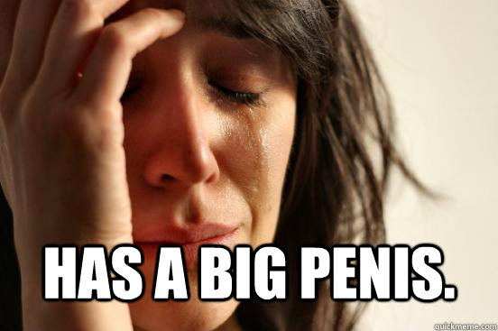  Has a big penis. -  Has a big penis.  First World Problems
