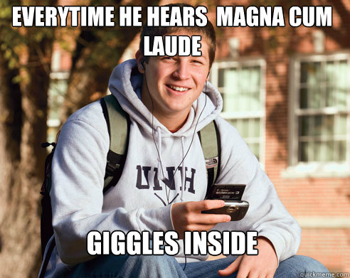 everytime he Hears  magna cum laude giggles inside  College Freshman