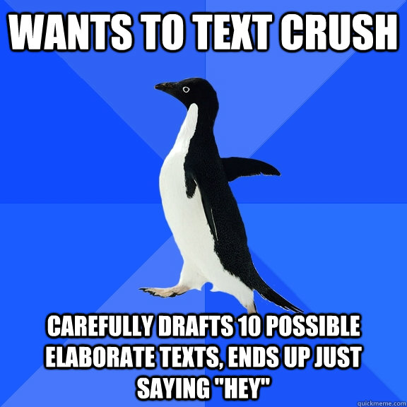 Wants to text crush Carefully drafts 10 possible elaborate texts, ends up just saying 