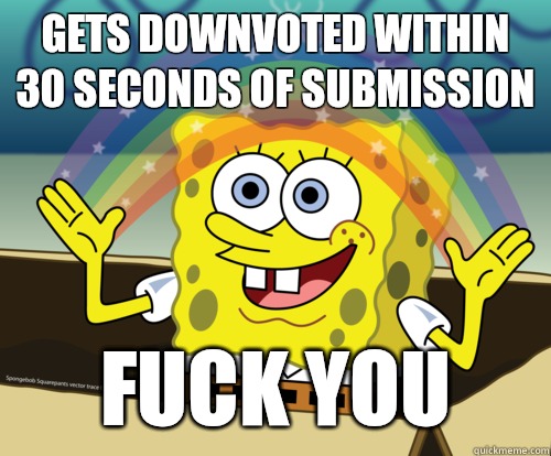 Gets downvoted within 30 seconds of submission Fuck you  Spongebob rainbow