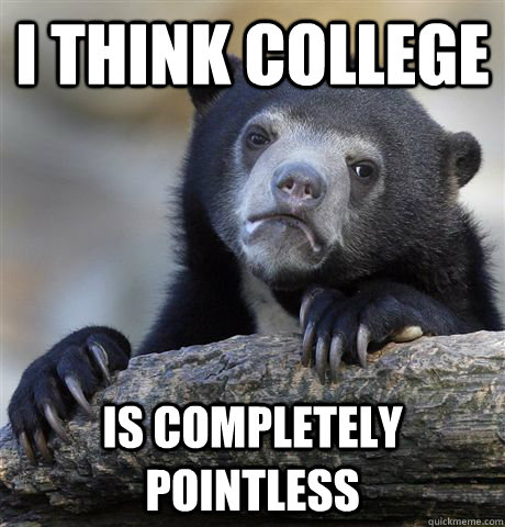 I think College Is completely pointless - I think College Is completely pointless  confessionbear