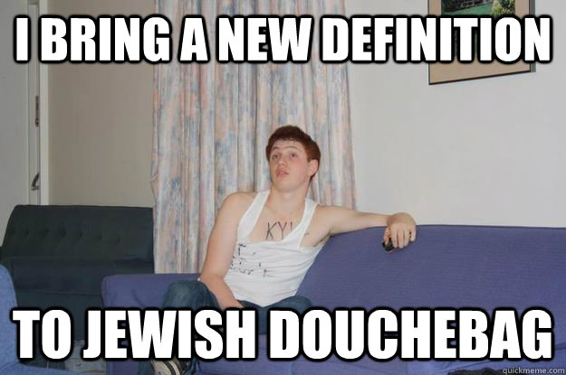 i bring a new definition to jewish douchebag - i bring a new definition to jewish douchebag  Aidan