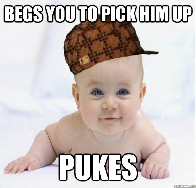Begs you to pick him up Pukes - Begs you to pick him up Pukes  Scumbag baby