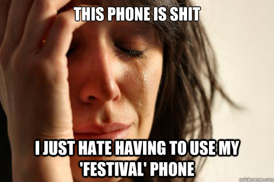 This phone is shit i just hate having to use my 'festival' phone  First World Problems