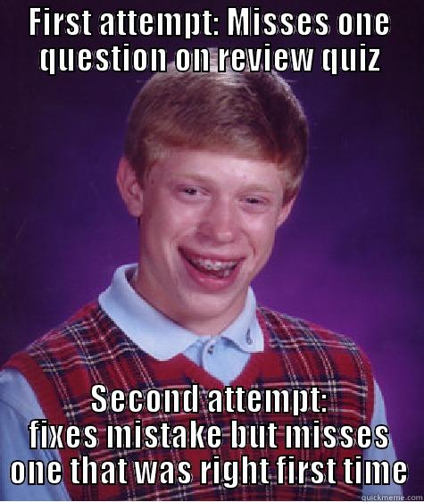 FIRST ATTEMPT: MISSES ONE QUESTION ON REVIEW QUIZ SECOND ATTEMPT: FIXES MISTAKE BUT MISSES ONE THAT WAS RIGHT FIRST TIME Bad Luck Brian
