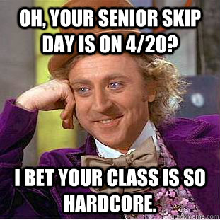 Oh, your senior skip day is on 4/20? I bet your class is so hardcore.  Condescending Wonka