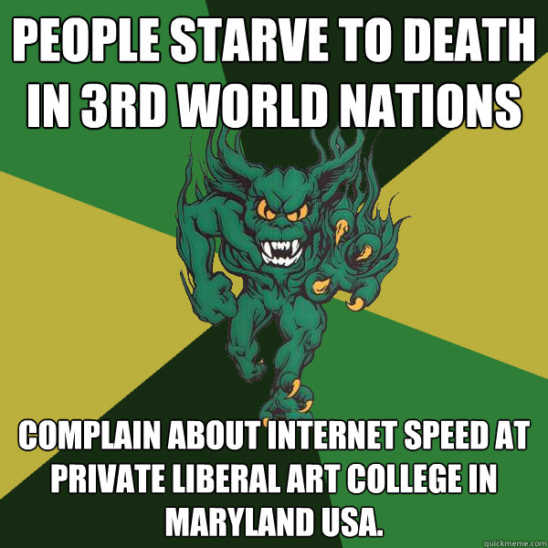 people starve to death in 3rd world Nations Complain about internet speed at private liberal art college in maryland usa.   Green Terror