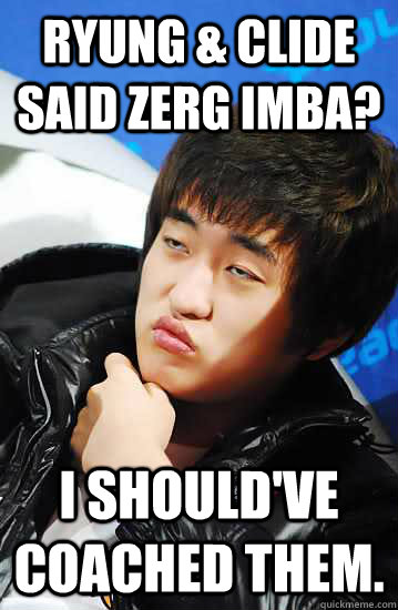 ryung & Clide said zerg imba? I should've coached them.  Unimpressed Flash