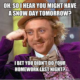 Oh, so I hear you might have a snow day tomorrow? I bet you didn't do your homework last night?

  Condescending Wonka