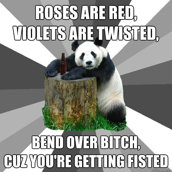 Roses are red,
Violets are twisted, Bend over bitch,
cuz you're getting fisted  Pickup-Line Panda