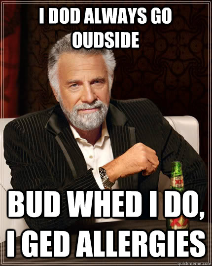 I dod always go oudside bud whed I do, i ged allergies  The Most Interesting Man In The World