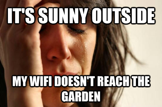 IT'S SUNNY OUTSIDE MY WIFI DOESN'T REACH THE GARDEN  First World Problems