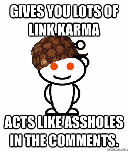 Gives you lots of link karma Acts like assholes in the comments. - Gives you lots of link karma Acts like assholes in the comments.  Scumbag Reddit