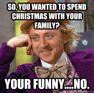 so, you wanted to spend christmas with your family? your funny....no.  Condescending Wonka