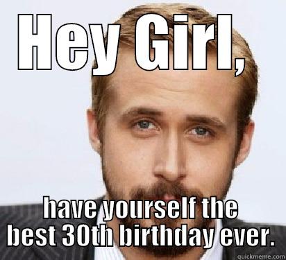 HEY GIRL,  HAVE YOURSELF THE BEST 30TH BIRTHDAY EVER. Good Guy Ryan Gosling