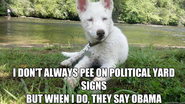 I don't always pee on political yard signs
But when i do, they say OBAMA - I don't always pee on political yard signs
But when i do, they say OBAMA  Politically educated dog